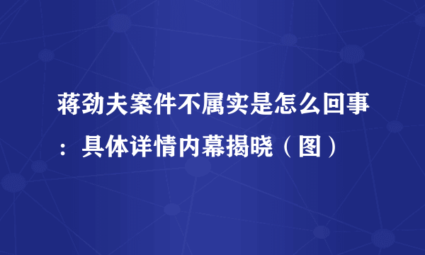 蒋劲夫案件不属实是怎么回事：具体详情内幕揭晓（图）