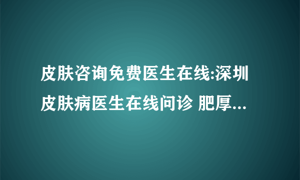 皮肤咨询免费医生在线:深圳皮肤病医生在线问诊 肥厚型瘢痕疙瘩能治吗