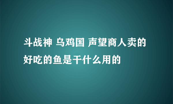 斗战神 乌鸡国 声望商人卖的 好吃的鱼是干什么用的