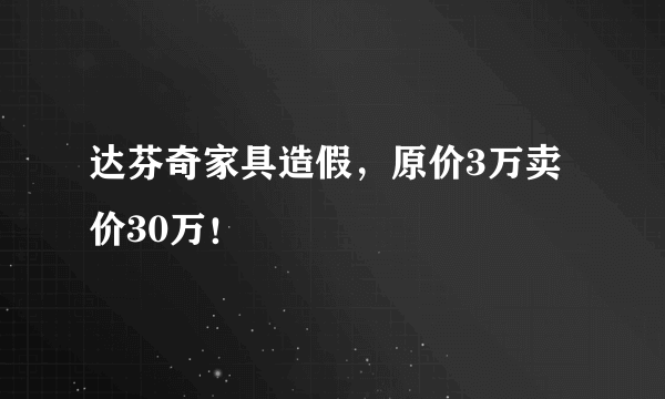 达芬奇家具造假，原价3万卖价30万！