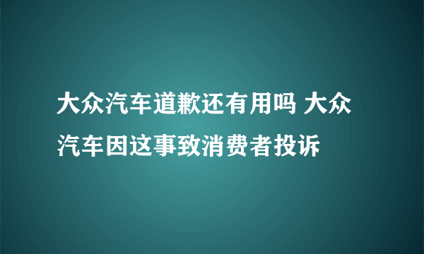 大众汽车道歉还有用吗 大众汽车因这事致消费者投诉