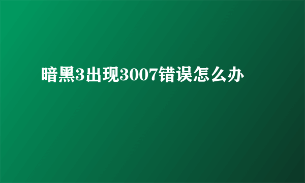 暗黑3出现3007错误怎么办