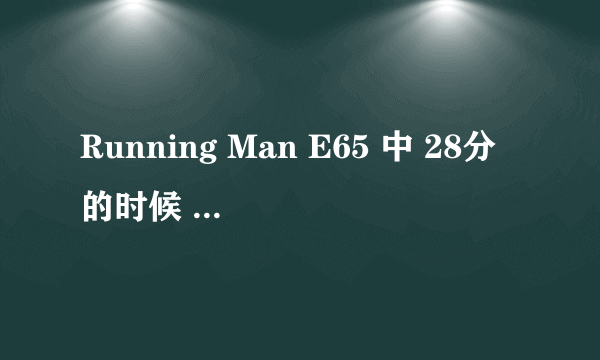 Running Man E65 中 28分的时候 姜Gary & 李光洙在车上唱歌的歌名？