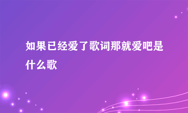 如果已经爱了歌词那就爱吧是什么歌