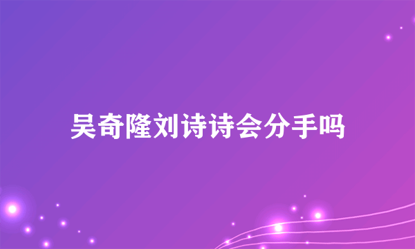 吴奇隆刘诗诗会分手吗