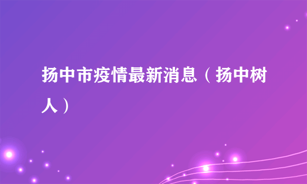 扬中市疫情最新消息（扬中树人）