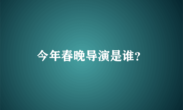 今年春晚导演是谁？