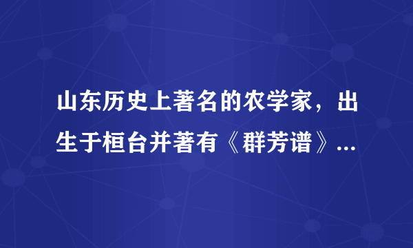 山东历史上著名的农学家，出生于桓台并著有《群芳谱》的人是谁？