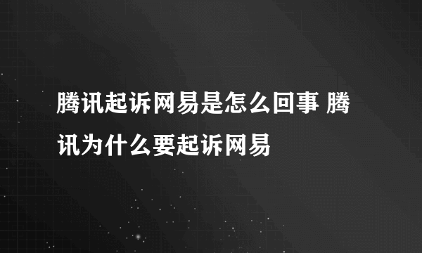 腾讯起诉网易是怎么回事 腾讯为什么要起诉网易