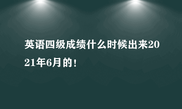 英语四级成绩什么时候出来2021年6月的！