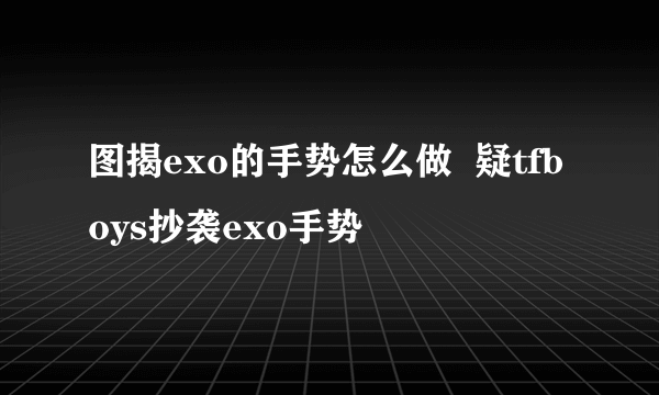 图揭exo的手势怎么做  疑tfboys抄袭exo手势