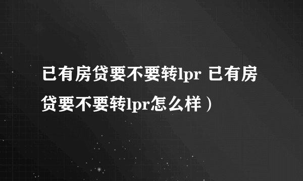 已有房贷要不要转lpr 已有房贷要不要转lpr怎么样）