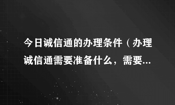 今日诚信通的办理条件（办理诚信通需要准备什么，需要什么条件）