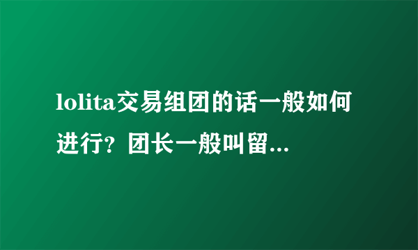 lolita交易组团的话一般如何进行？团长一般叫留旺旺和所要款式，然后呢？望写出具体步骤。