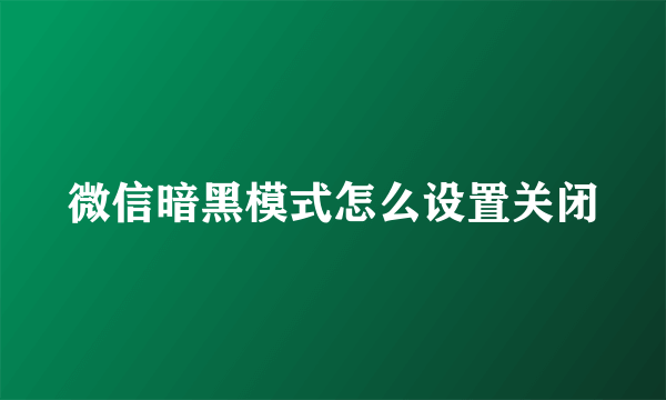 微信暗黑模式怎么设置关闭