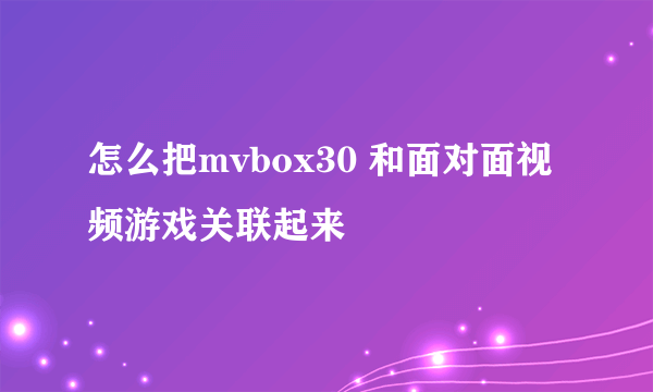 怎么把mvbox30 和面对面视频游戏关联起来