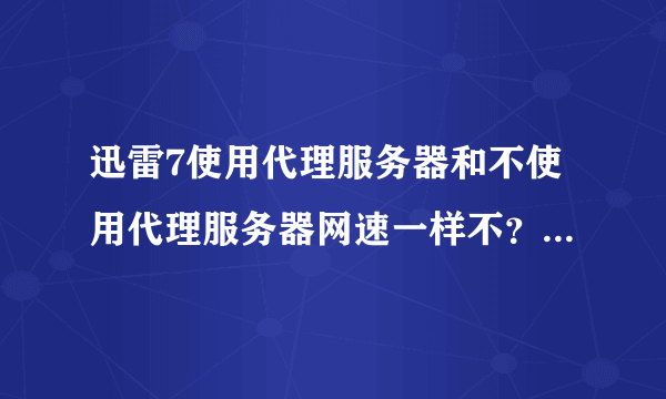 迅雷7使用代理服务器和不使用代理服务器网速一样不？哪个好？