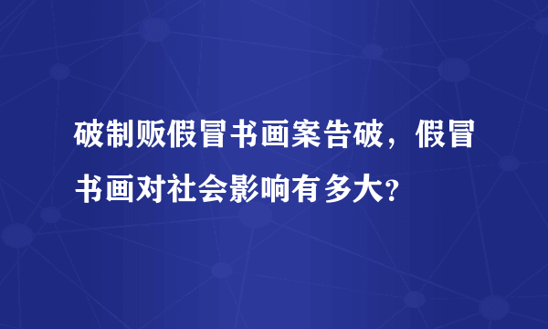 破制贩假冒书画案告破，假冒书画对社会影响有多大？