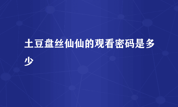 土豆盘丝仙仙的观看密码是多少