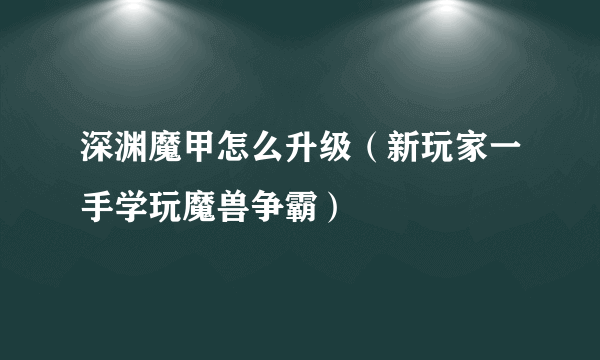 深渊魔甲怎么升级（新玩家一手学玩魔兽争霸）