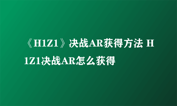 《H1Z1》决战AR获得方法 H1Z1决战AR怎么获得