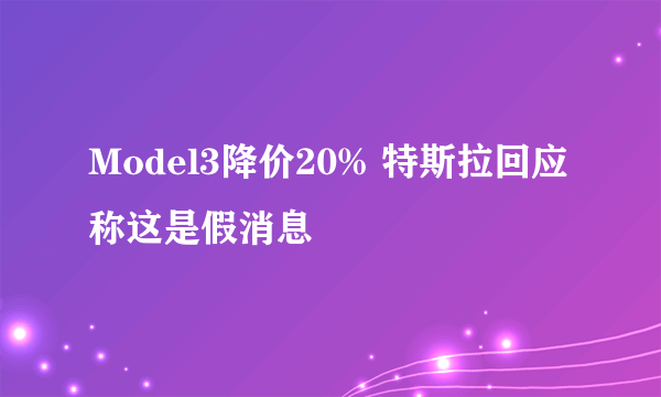 Model3降价20% 特斯拉回应称这是假消息