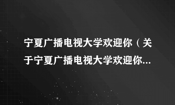 宁夏广播电视大学欢迎你（关于宁夏广播电视大学欢迎你的简介）