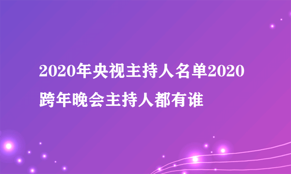 2020年央视主持人名单2020跨年晚会主持人都有谁