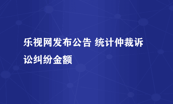 乐视网发布公告 统计仲裁诉讼纠纷金额