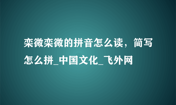 栾微栾微的拼音怎么读，简写怎么拼_中国文化_飞外网