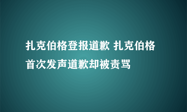 扎克伯格登报道歉 扎克伯格首次发声道歉却被责骂