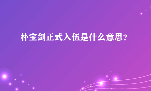 朴宝剑正式入伍是什么意思？