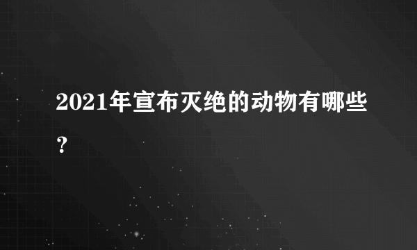 2021年宣布灭绝的动物有哪些？