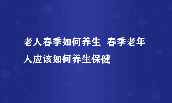 老人春季如何养生  春季老年人应该如何养生保健