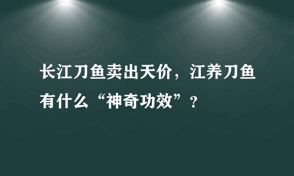 长江刀鱼卖出天价，江养刀鱼有什么“神奇功效”？