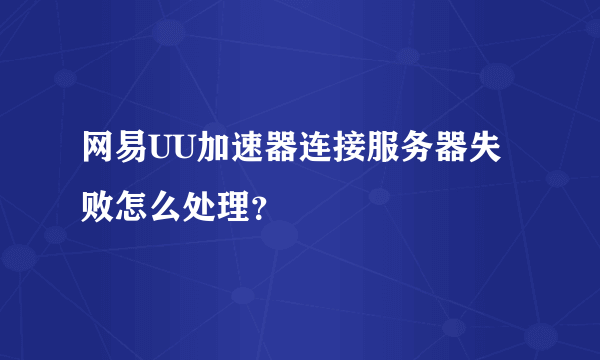 网易UU加速器连接服务器失败怎么处理？