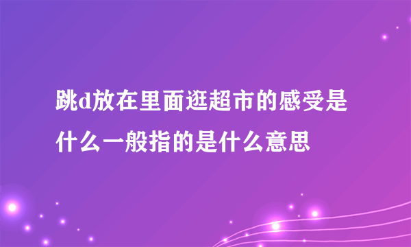 跳d放在里面逛超市的感受是什么一般指的是什么意思