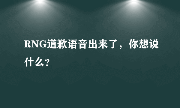 RNG道歉语音出来了，你想说什么？