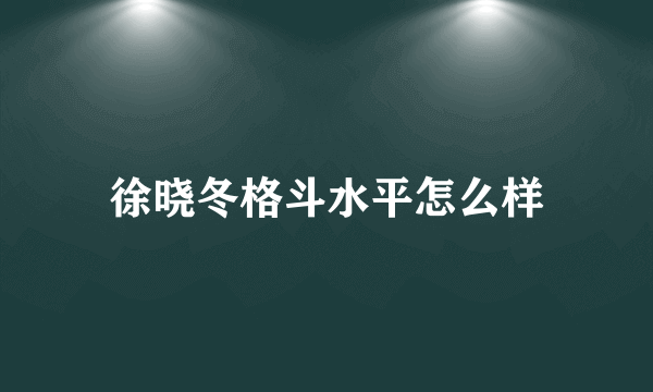 徐晓冬格斗水平怎么样