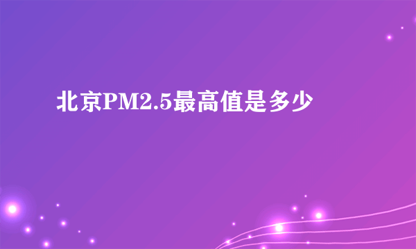 北京PM2.5最高值是多少