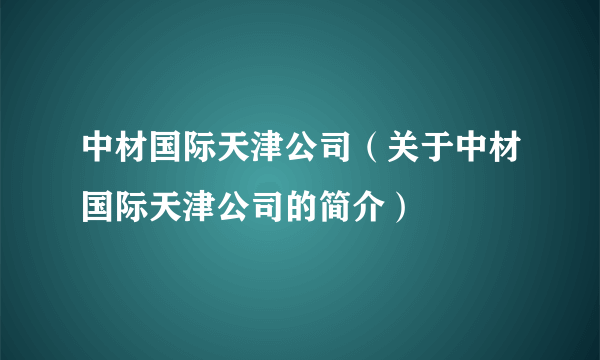 中材国际天津公司（关于中材国际天津公司的简介）