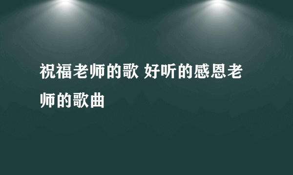 祝福老师的歌 好听的感恩老师的歌曲