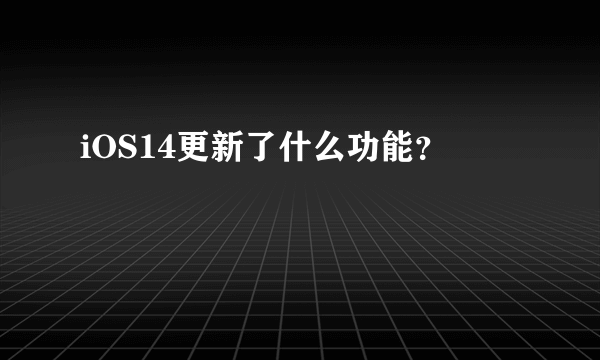 iOS14更新了什么功能？