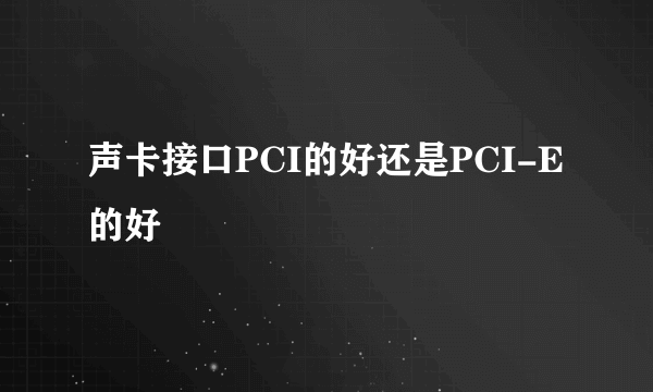 声卡接口PCI的好还是PCI-E的好