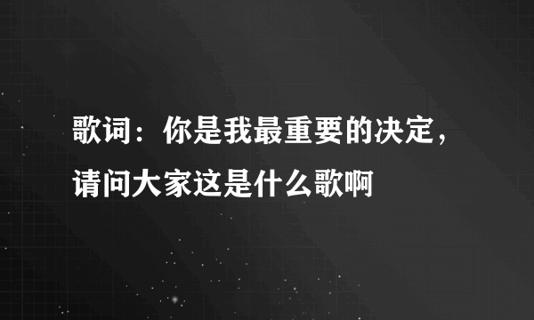 歌词：你是我最重要的决定，请问大家这是什么歌啊