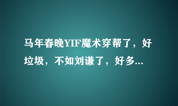 马年春晚YIF魔术穿帮了，好垃圾，不如刘谦了，好多地方穿帮