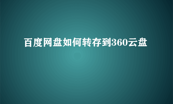 百度网盘如何转存到360云盘