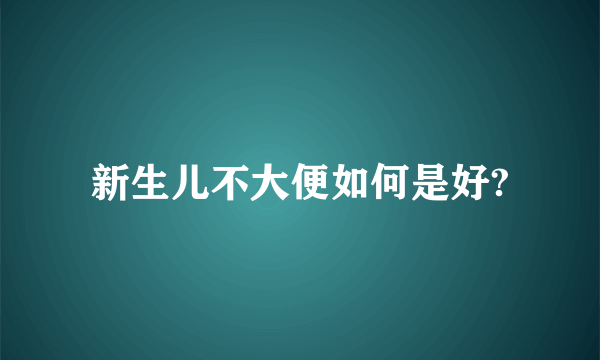 新生儿不大便如何是好?