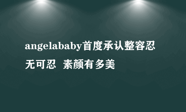 angelababy首度承认整容忍无可忍  素颜有多美