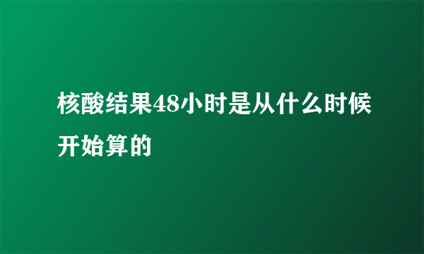 核酸结果48小时是从什么时候开始算的